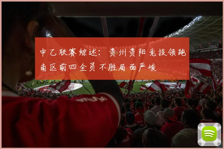 中乙联赛综述：贵州贵阳竞技领跑南区前四全员不胜局面严峻