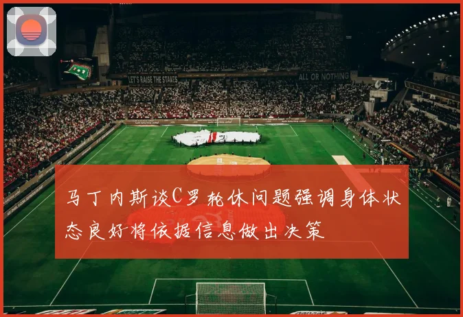 马丁内斯谈C罗轮休问题强调身体状态良好将依据信息做出决策