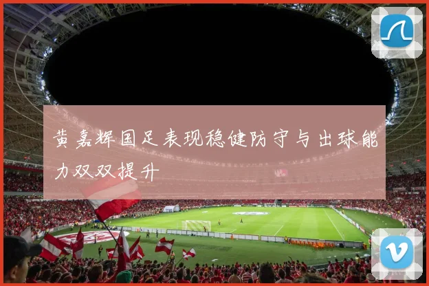 黄嘉辉国足表现稳健防守与出球能力双双提升