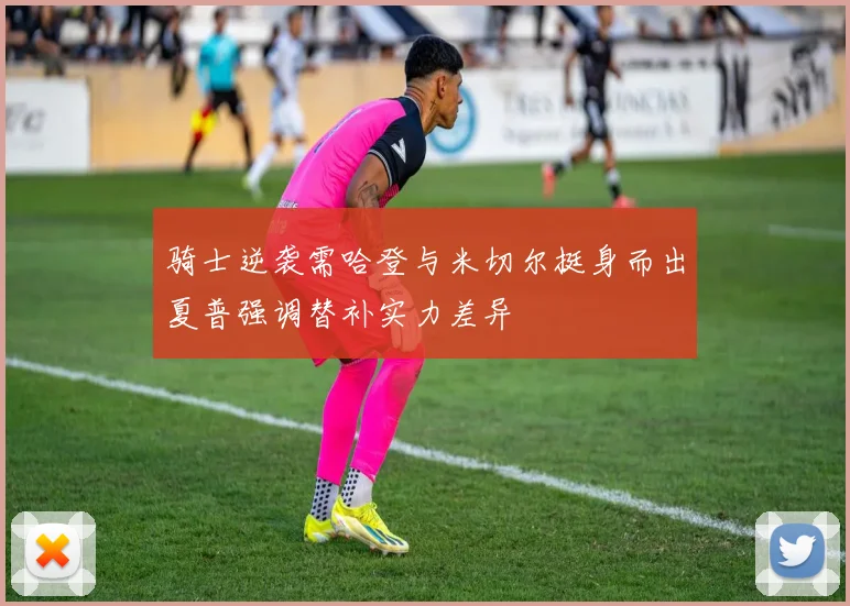 骑士逆袭需哈登与米切尔挺身而出夏普强调替补实力差异