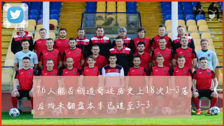76人能否创造奇迹历史上18次1-3落后均未翻盘本季已追至3-3