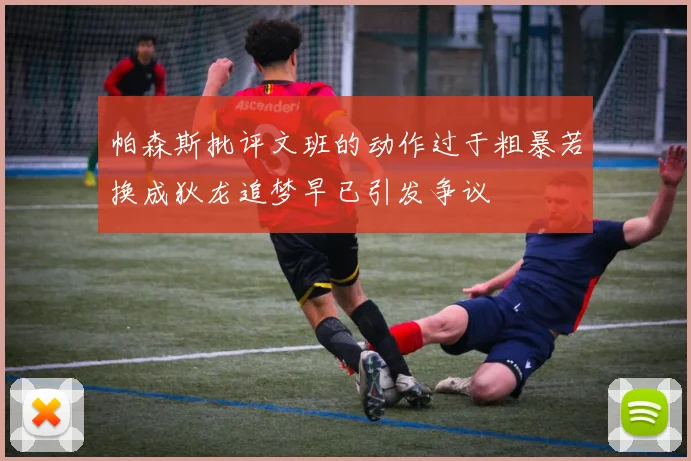 帕森斯批评文班的动作过于粗暴若换成狄龙追梦早已引发争议