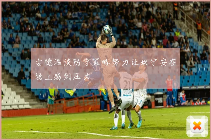 古德温谈防守策略努力让坎宁安在场上感到压力
