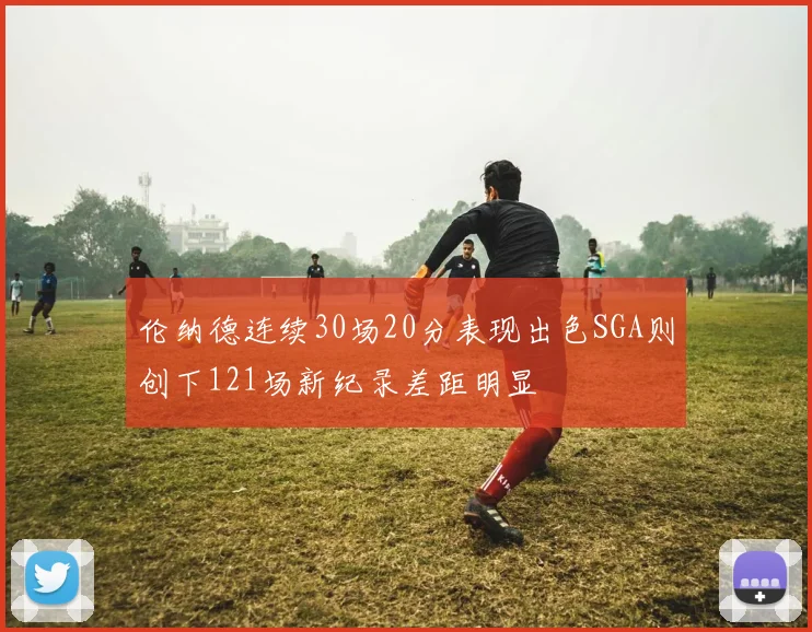 伦纳德连续30场20分表现出色SGA则创下121场新纪录差距明显