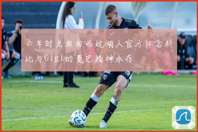 六年时光匆匆而过湖人官方怀念科比与Gigi的曼巴精神永存