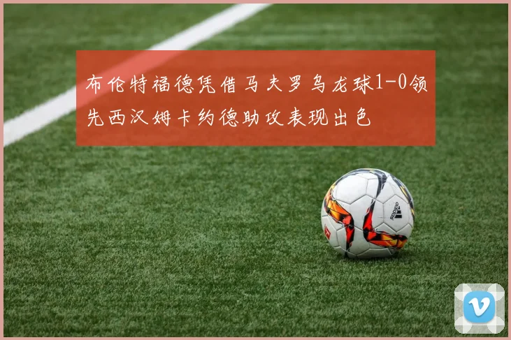 布伦特福德凭借马夫罗乌龙球1-0领先西汉姆卡约德助攻表现出色