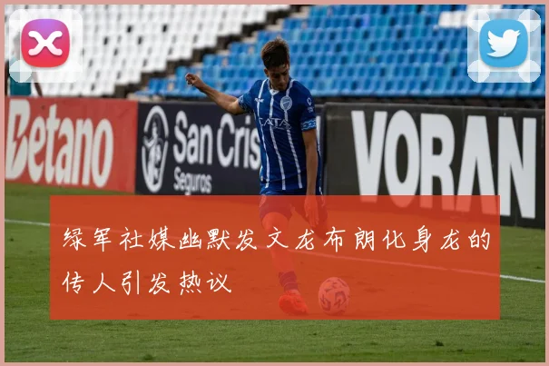 绿军社媒幽默发文龙布朗化身龙的传人引发热议