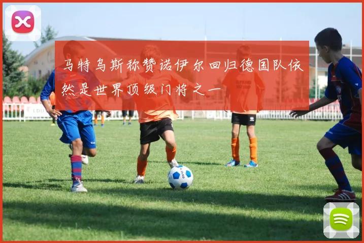 马特乌斯称赞诺伊尔回归德国队依然是世界顶级门将之一