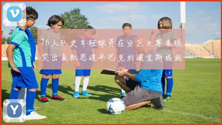76人队史年轻球员在分区决赛表现突出麦凯恩追平巴克利道金斯成就