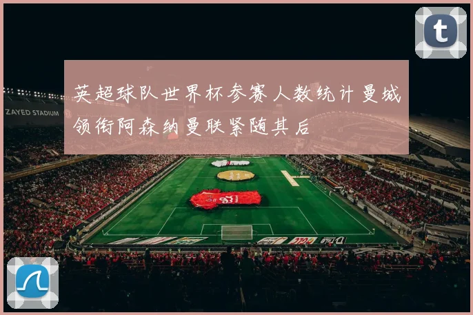 英超球队世界杯参赛人数统计曼城领衔阿森纳曼联紧随其后