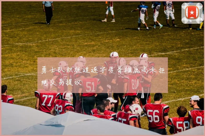 勇士队积极追逐字母哥雄鹿尚未拒绝交易提议