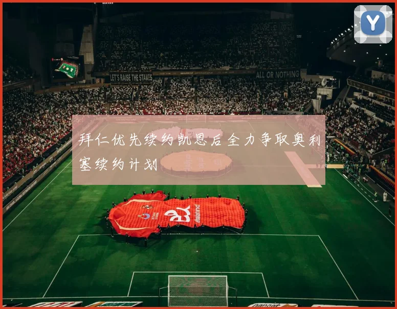 拜仁优先续约凯恩后全力争取奥利塞续约计划