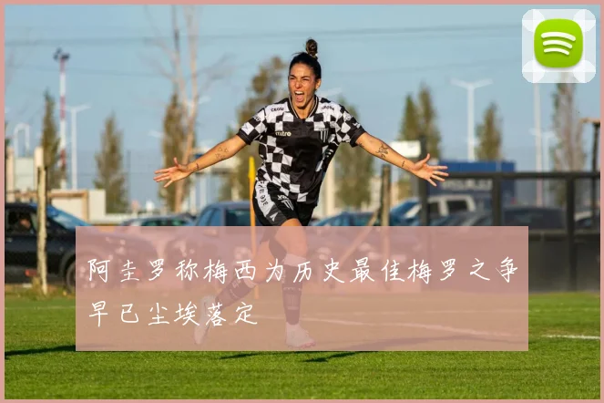 阿圭罗称梅西为历史最佳梅罗之争早已尘埃落定