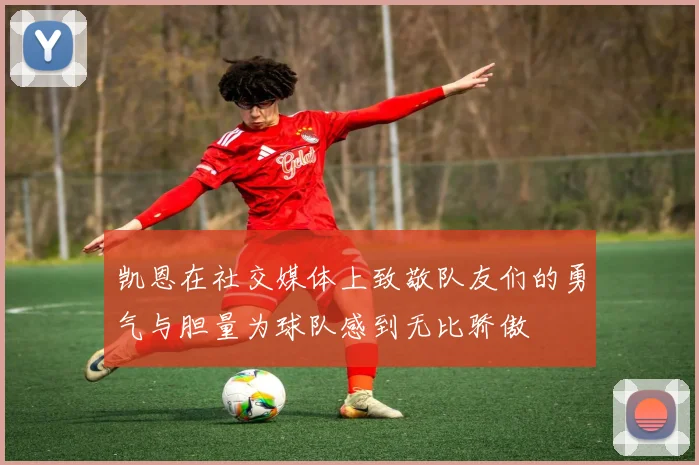 凯恩在社交媒体上致敬队友们的勇气与胆量为球队感到无比骄傲