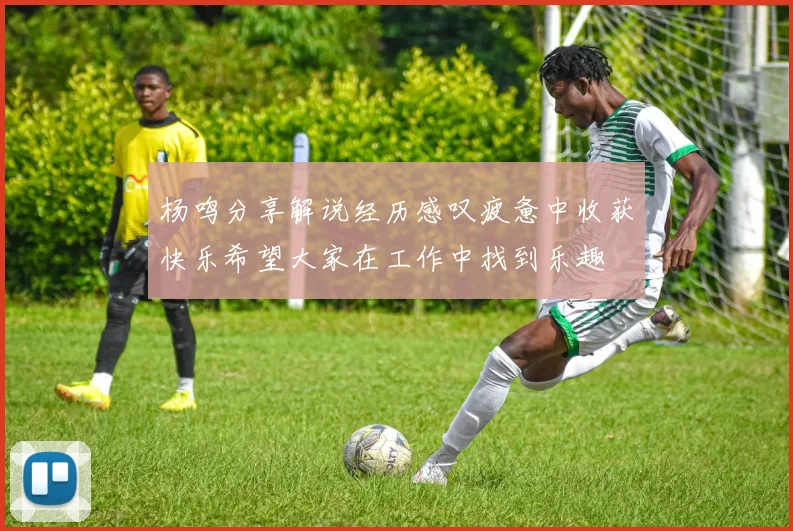 杨鸣分享解说经历感叹疲惫中收获快乐希望大家在工作中找到乐趣