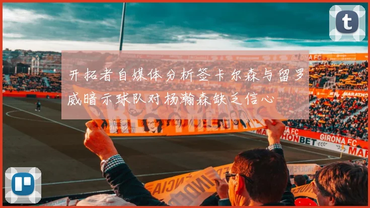 开拓者自媒体分析签卡尔森与留罗威暗示球队对杨瀚森缺乏信心