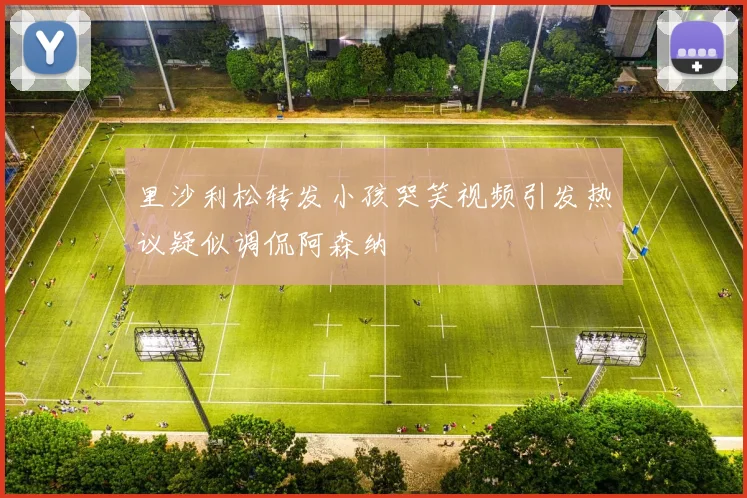 里沙利松转发小孩哭笑视频引发热议疑似调侃阿森纳