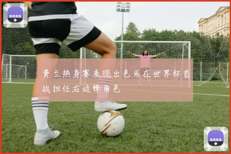 费兰热身赛表现出色或在世界杯首战担任右边锋角色