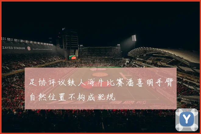足协评议铁人海牛比赛潘喜明手臂自然位置不构成犯规