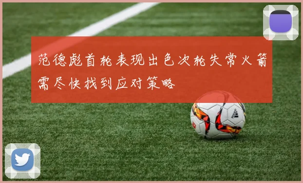 范德彪首轮表现出色次轮失常火箭需尽快找到应对策略