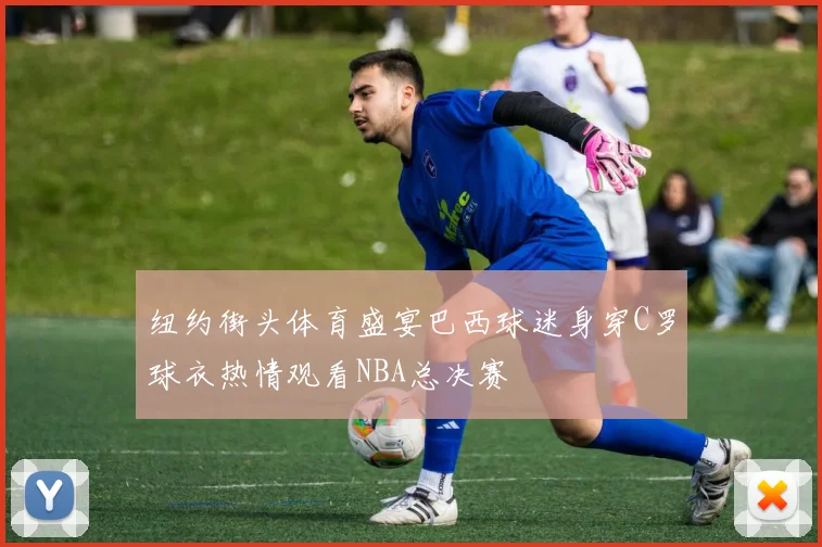 纽约街头体育盛宴巴西球迷身穿C罗球衣热情观看NBA总决赛