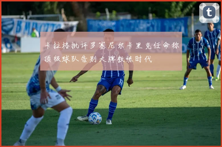 卡拉格批评罗塞尼尔卡里克任命称顶级球队告别大牌教练时代