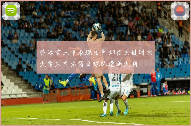 乔治前三节表现出色却在关键时刻失常末节无得分球队遭遇失利