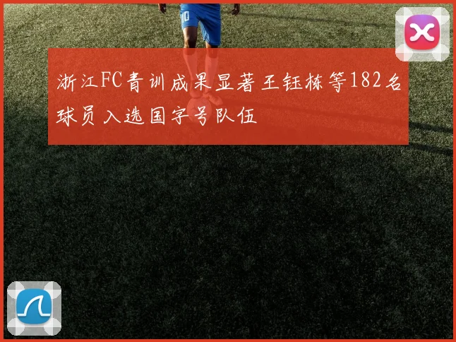 浙江FC青训成果显著王钰栋等182名球员入选国字号队伍