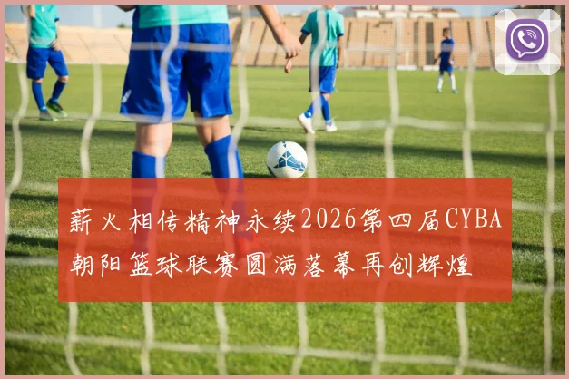 薪火相传精神永续2026第四届CYBA朝阳篮球联赛圆满落幕再创辉煌