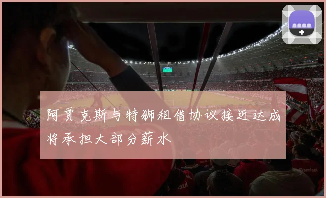 阿贾克斯与特狮租借协议接近达成将承担大部分薪水