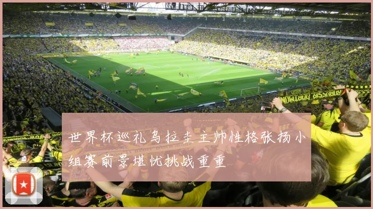 世界杯巡礼乌拉圭主帅性格张扬小组赛前景堪忧挑战重重