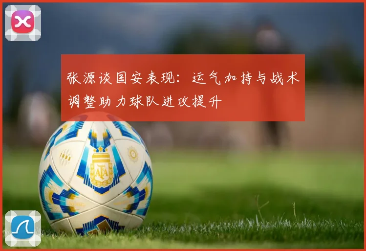 张源谈国安表现：运气加持与战术调整助力球队进攻提升