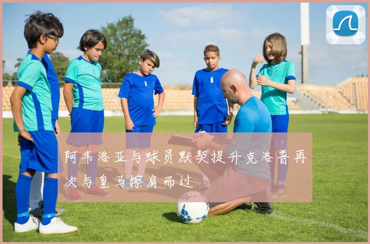 阿韦洛亚与球员默契提升克洛普再次与皇马擦肩而过