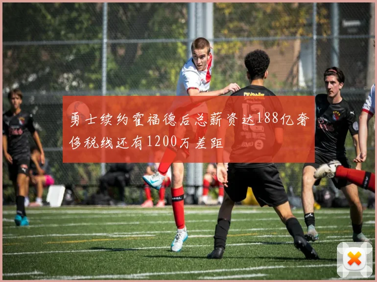 勇士续约霍福德后总薪资达188亿奢侈税线还有1200万差距