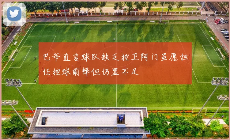 巴爷直言球队缺乏控卫阿门虽愿担任控球前锋但仍显不足
