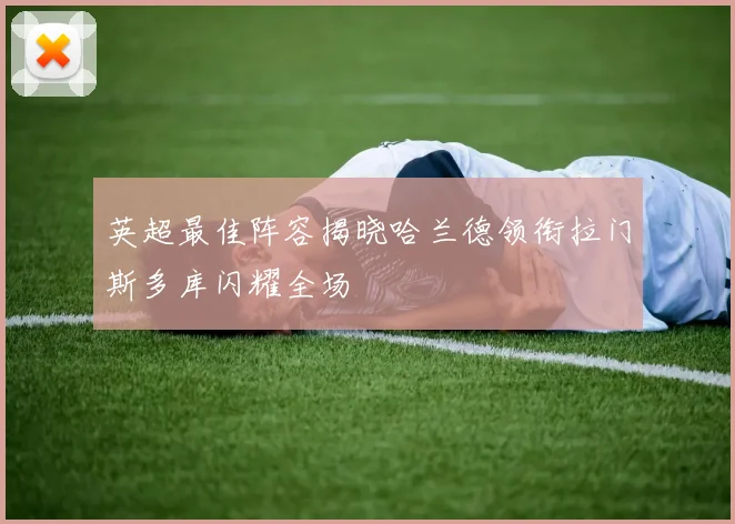 英超最佳阵容揭晓哈兰德领衔拉门斯多库闪耀全场